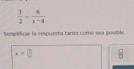  3/2 = 6/x-4 
Simplificar la respuesta tanto como sea posible.
x=□
 □ /□  