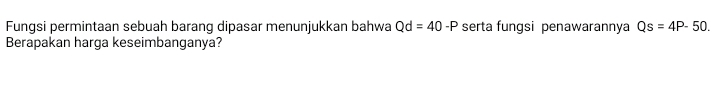 Fungsi permintaan sebuah barang dipasar menunjukkan bahwa Qd=40-P serta fungsi penawarannya Qs=4P-50. 
Berapakan harga keseimbanganya?