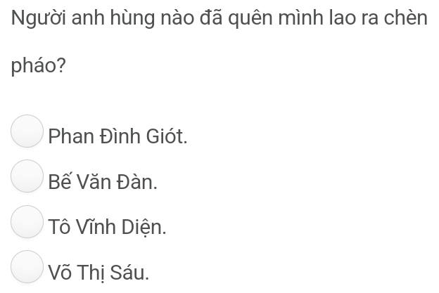 Người anh hùng nào đã quên mình lao ra chèn
pháo?
Phan Đình Giót.
Bế Văn Đàn.
Tô Vĩnh Diện.
Võ Thị Sáu.