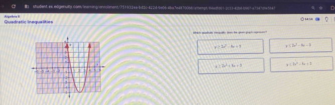 Algebra II 54:14
Quadratic Inequalities
Which quadratic inequality does the given graph represest?
y≥ 2x^2-8x+3 y≤ 2x^2-8x-3
y≥ 2x^2+8x+3 y≤ 2x^2-8x+3