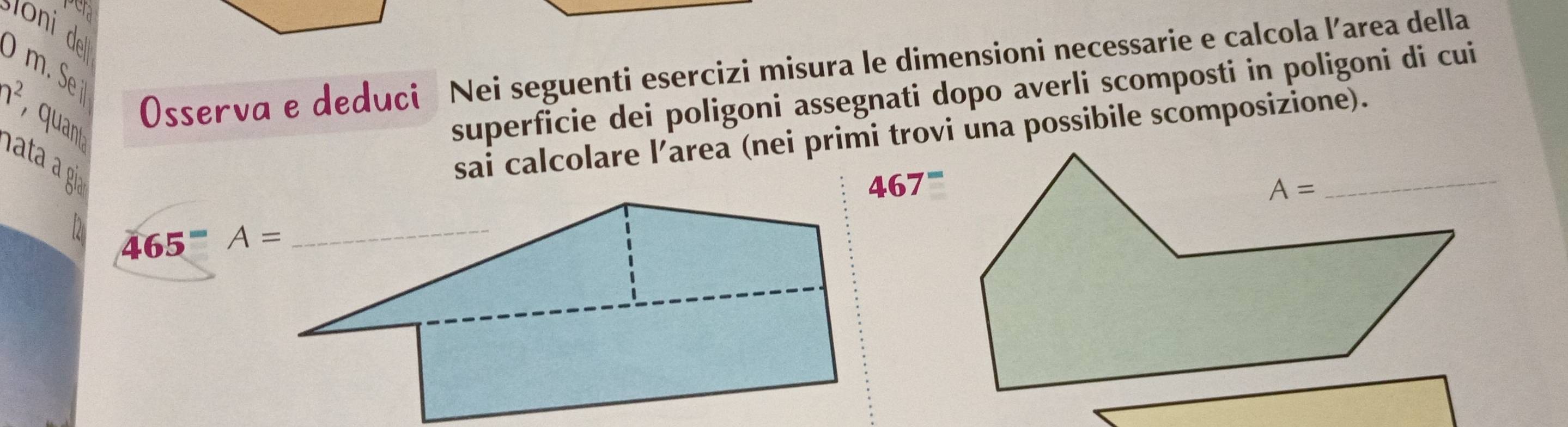 pera
o ide
Osserva e deduci Nei seguenti esercizi misura le dimensioni necessarie e calcola larea della
n^2 * quant
superficie dei poligoni assegnati dopo averli scomposti in poligoni di cui
sai calcolare l’area (nei primi trovi una possibile scomposizione).
467^-
D