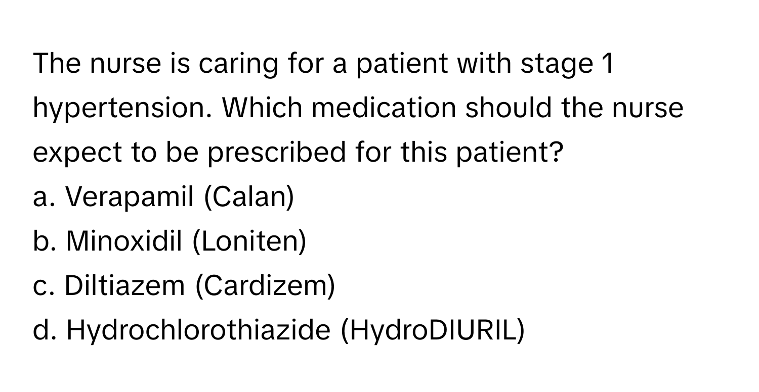 The nurse is caring for a patient with stage 1 hypertension. Which medication should the nurse expect to be prescribed for this patient?

a. Verapamil (Calan)
b. Minoxidil (Loniten)
c. Diltiazem (Cardizem)
d. Hydrochlorothiazide (HydroDIURIL)