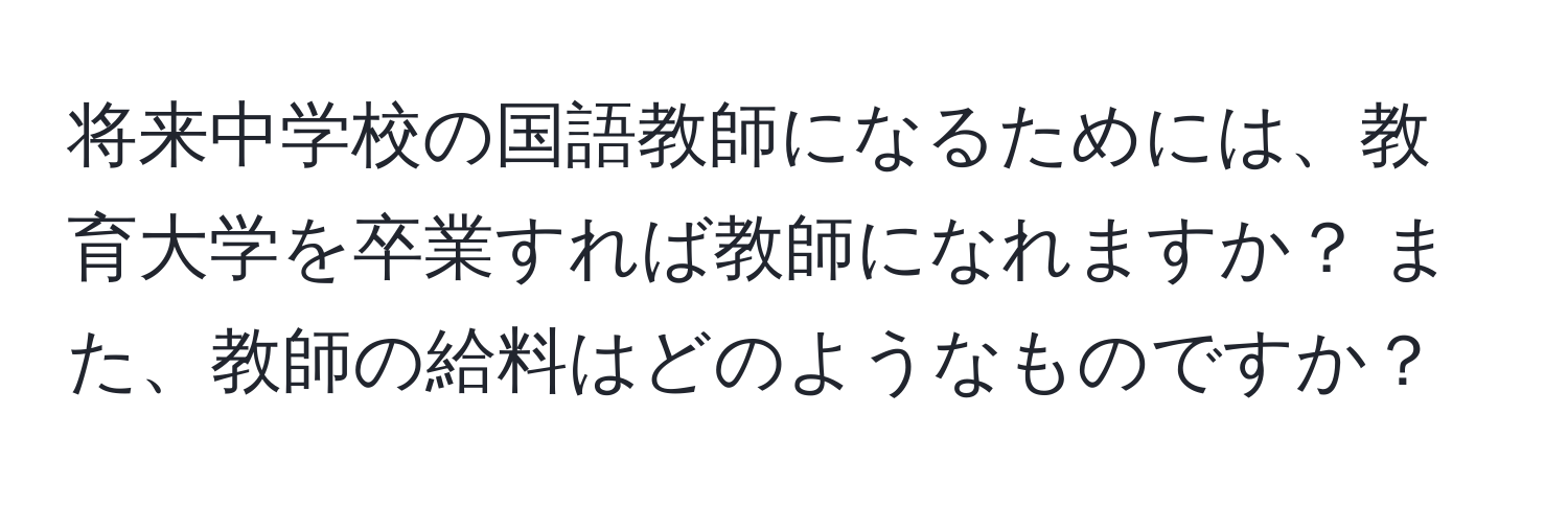 将来中学校の国語教師になるためには、教育大学を卒業すれば教師になれますか？ また、教師の給料はどのようなものですか？