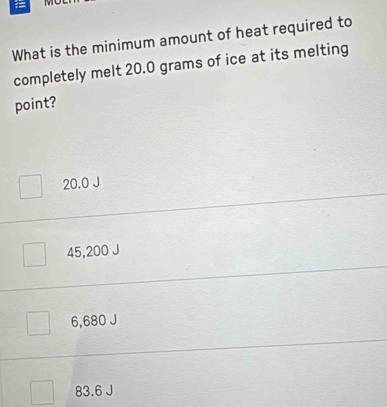 =
What is the minimum amount of heat required to
completely melt 20.0 grams of ice at its melting
point?
20.0 J
45,200 J
6,680、
83.6 J