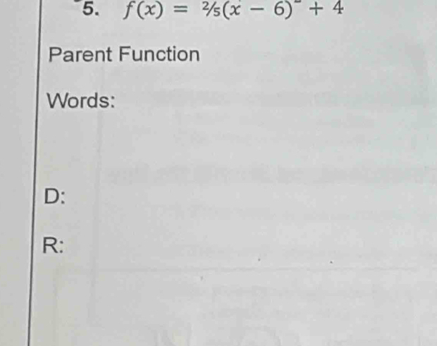 f(x)=2/5(x-6)^-+4
Parent Function 
Words: 
D: 
R: