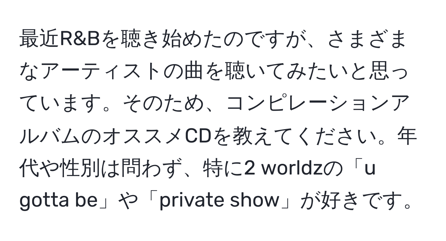 最近R&Bを聴き始めたのですが、さまざまなアーティストの曲を聴いてみたいと思っています。そのため、コンピレーションアルバムのオススメCDを教えてください。年代や性別は問わず、特に2 worldzの「u gotta be」や「private show」が好きです。