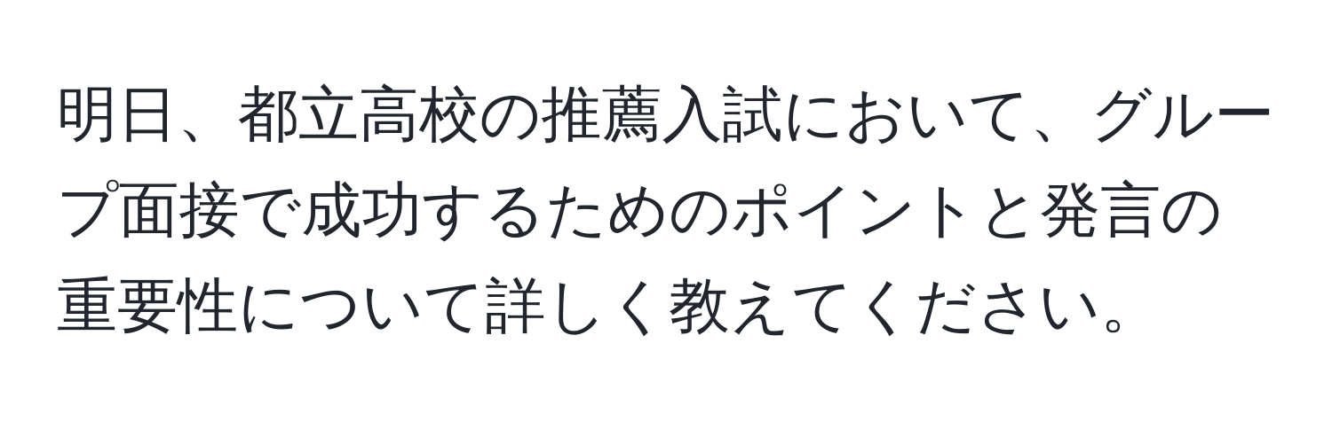 明日、都立高校の推薦入試において、グループ面接で成功するためのポイントと発言の重要性について詳しく教えてください。