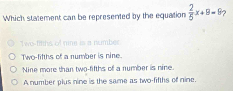 Which statement can be represented by the equation  2/5 x+8=8 2
Two-fitths of nine is a number
Two-fifths of a number is nine.
Nine more than two-fifths of a number is nine.
A number plus nine is the same as two-fifths of nine.