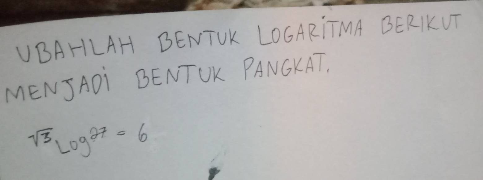 UBAHLAH BENTUK LOCARITMA BERIKUT 
MENJADI BENTOK PANCKAT.
sqrt(3)log^(27)=6