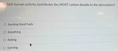 Which human activity contributes the MOST carbon dioxide to the atmosphere?
burning fossil fuels
breathing
fshing
farming