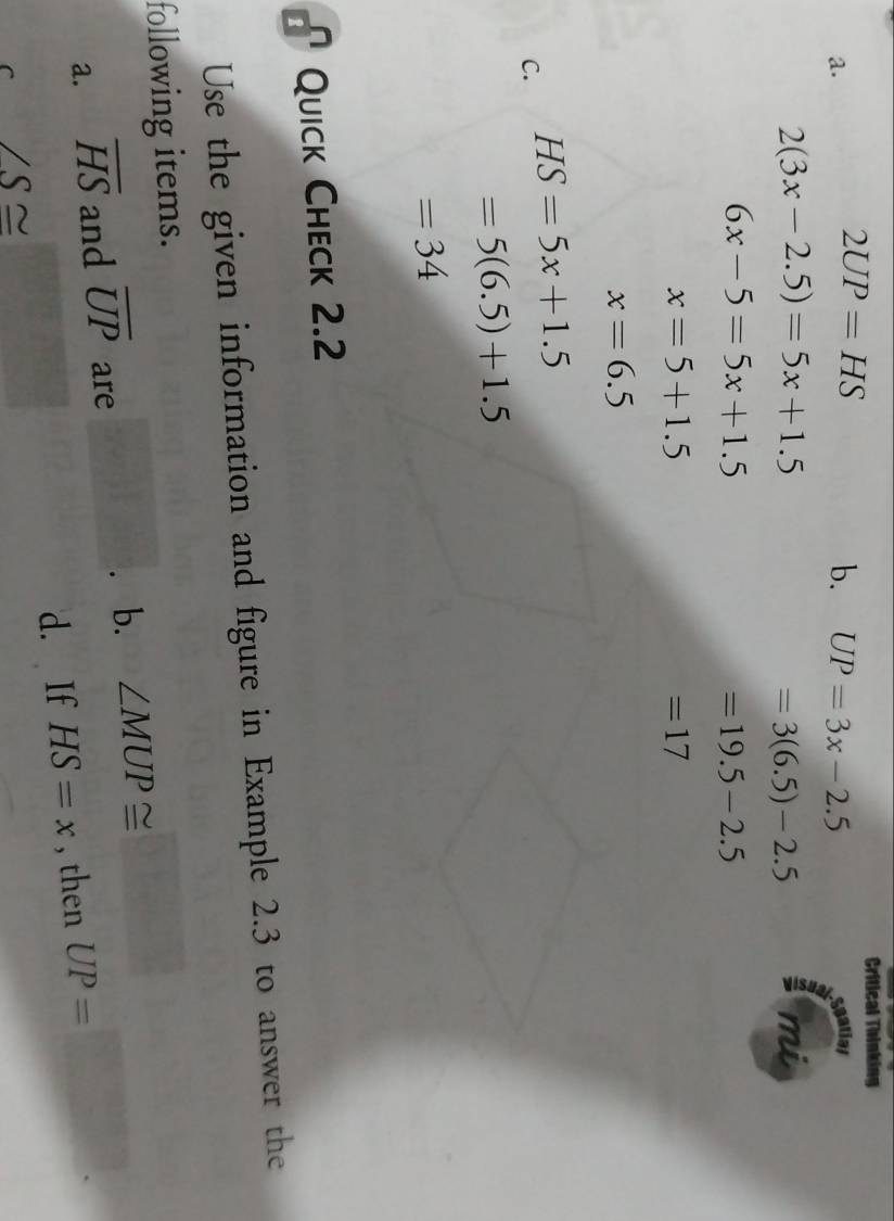 2UP=HS
Critical Thinking 
b. UP=3x-2.5 Sgatial
2(3x-2.5)=5x+1.5
=3(6.5)-2.5
mi
6x-5=5x+1.5
=19.5-2.5
x=5+1.5
=17
x=6.5
C. HS=5x+1.5
=5(6.5)+1.5
=34
Quick Check 2.2 
Use the given information and figure in Example 2.3 to answer the 
following items. 
a. overline HS and overline UP are 
b. ∠ MUP≌
d. If HS=x , then UP=□. 
C ∠ S≌