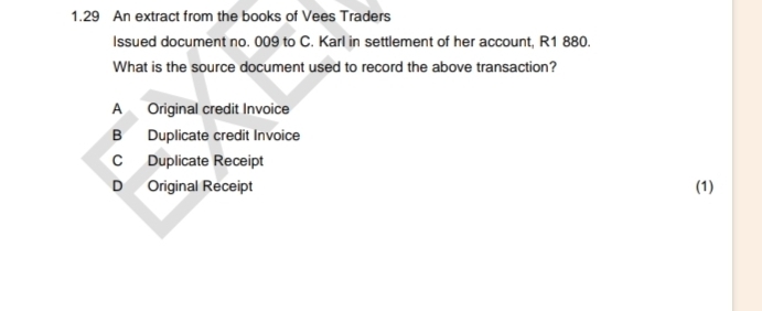 1.29 An extract from the books of Vees Traders
Issued document no. 009 to C. Karl in settlement of her account, R1 880.
What is the source document used to record the above transaction?
A Original credit Invoice
B Duplicate credit Invoice
C Duplicate Receipt
D₹ Original Receipt (1)