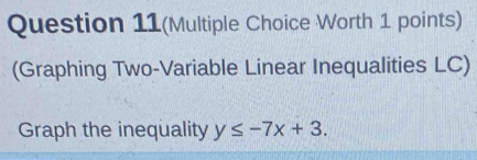 Question 11(Multiple Choice Worth 1 points) 
(Graphing Two-Variable Linear Inequalities LC) 
Graph the inequality y≤ -7x+3.