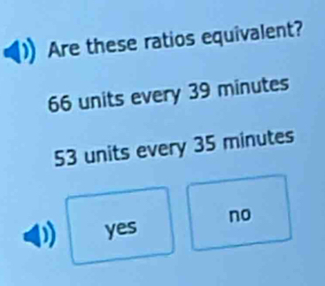 Are these ratios equivalent?
66 units every 39 minutes
53 units every 35 minutes
yes no