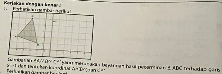 Kerjakan dengan benar !
yang merupakan bayangan hasil pecerminan △ ABC terhadap garis
x=-1 dan tentukan koordinat A^(wedge),B^(wedge)
Perhatikan gambar berikut ;dan C^