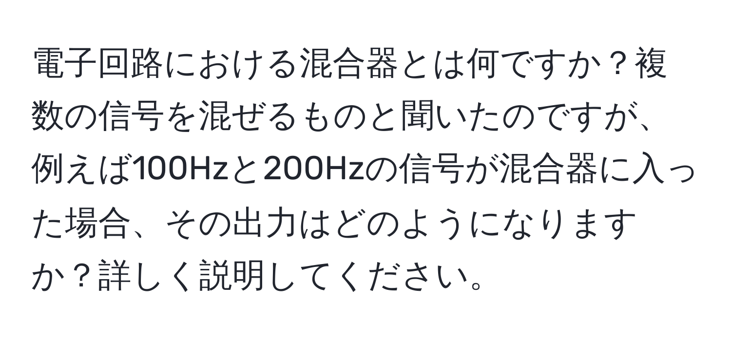 電子回路における混合器とは何ですか？複数の信号を混ぜるものと聞いたのですが、例えば100Hzと200Hzの信号が混合器に入った場合、その出力はどのようになりますか？詳しく説明してください。