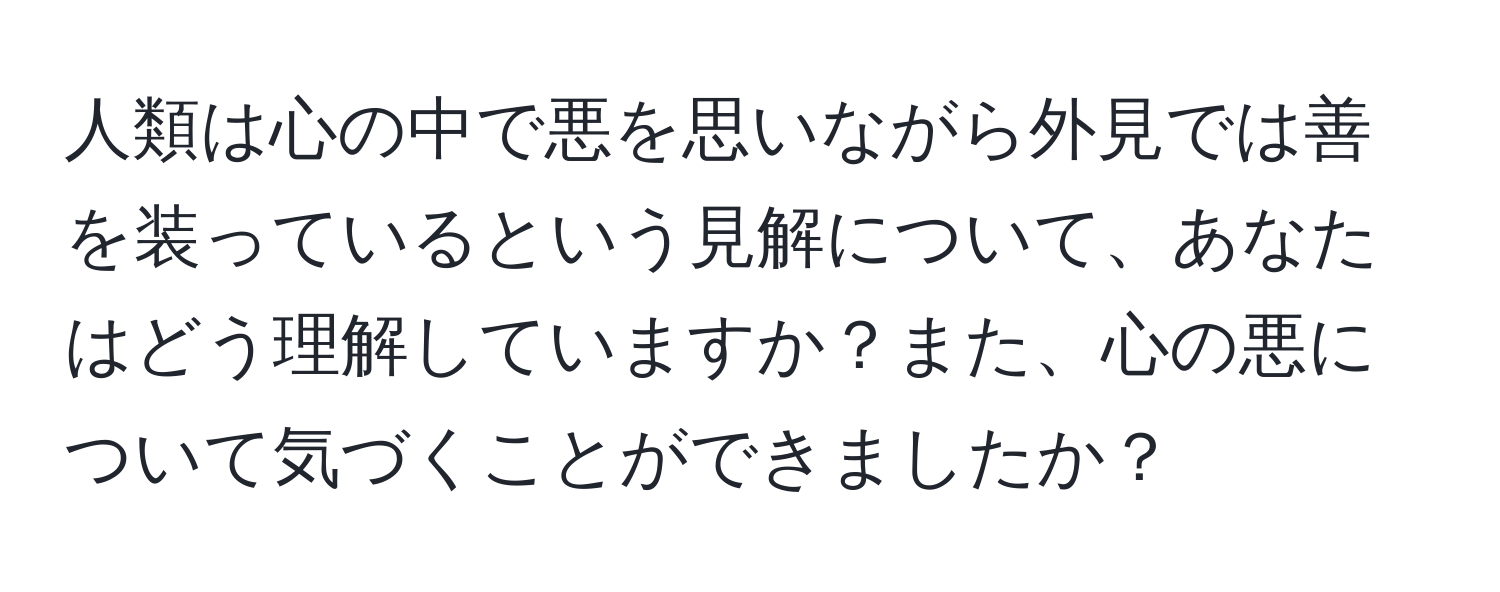 人類は心の中で悪を思いながら外見では善を装っているという見解について、あなたはどう理解していますか？また、心の悪について気づくことができましたか？