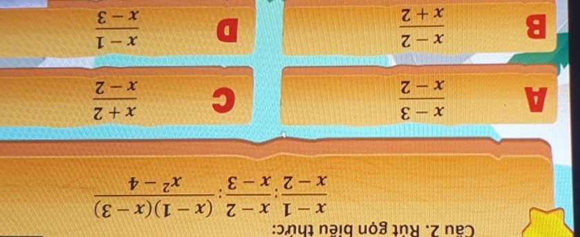 Cầu 2. Rút gọn biểu thức:
 (x-1)/x-2 : (x-2)/x-3 : ((x-1)(x-3))/x^2-4 
A
 (x-3)/x-2 
C  (x+2)/x-2 
B
 (x-2)/x+2 
D
 (x-1)/x-3 