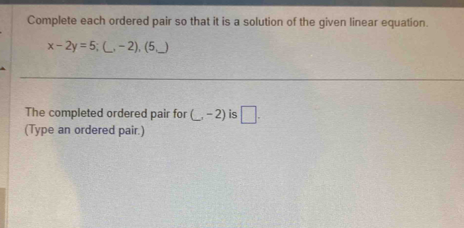 Complete each ordered pair so that it is a solution of the given linear equation.
x-2y=5; (_ ,-2),(5, _  )
The completed ordered pair for (_ ,-2) _ is □ . 
(Type an ordered pair.)