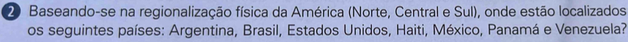 Baseando-se na regionalização física da América (Norte, Central e Sul), onde estão localizados 
os seguintes países: Argentina, Brasil, Estados Unidos, Haiti, México, Panamá e Venezuela?