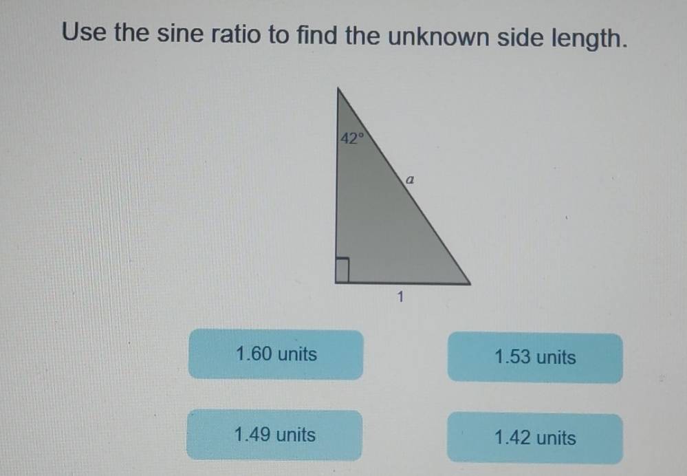 Use the sine ratio to find the unknown side length.
1.60 units 1.53 units
1.49 units 1.42 units