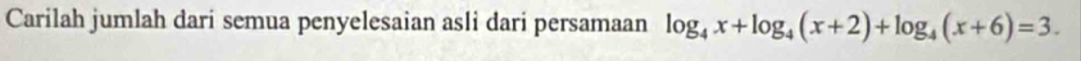 Carilah jumlah dari semua penyelesaian asli dari persamaan log _4x+log _4(x+2)+log _4(x+6)=3.