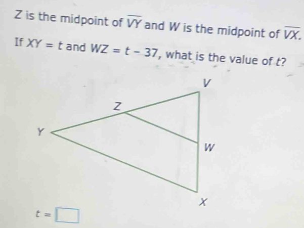 is the midpoint of overline VY and W is the midpoint of overline VX.
If XY=t and WZ=t-37 , what is the value of t?