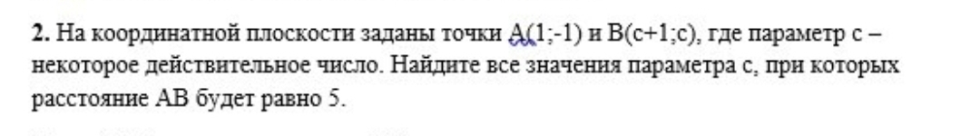 На коордннаτной πлоскосτη заданыι τочкн A(1;-1) H B(c+1;c) , где πараметр с - 
некоторое дейсτвηтельное чнсло. Найднτе все значения πарамеτрасη πрη коοπτорьх 
расстояние ΑΒ будет равно 5.