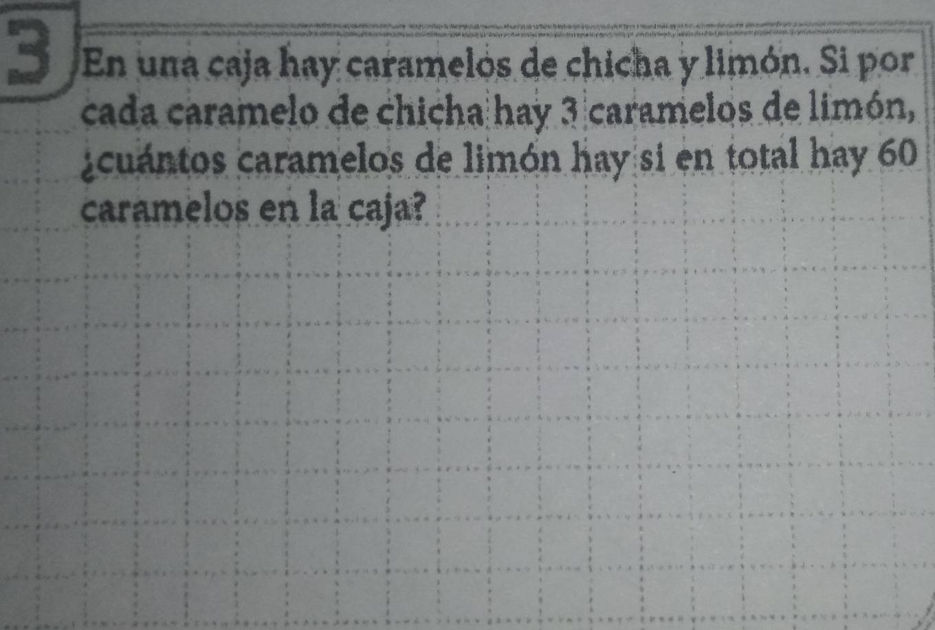 En una caja hay caramelos de chicha y limón. Si por 
cada caramelo de chicha hay 3 caramelos de limón, 
cuántos caramelos de limón hay si en total hay 60
caramelos en la caja?