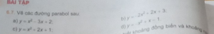 BAI TAP 
6.7 Về các đường parabol sau: 
a) y=x^2-3x+2
b) y=-2x^2+2x+3
d) y=-x^2+x-1. 
0) y=x^2+2x+1
= A khoảng đồng biên và khoảng