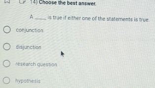 Choose the best answer.
A_ is true if either one of the statements is true.
conjunction
disjunction
research question
hypothesis