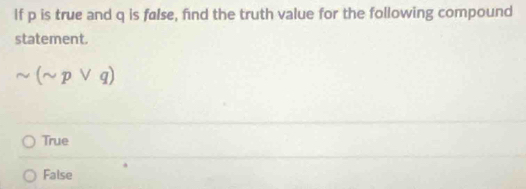 If p is true and q is false, find the truth value for the following compound
statement.
sim (sim pvee q)
True
False