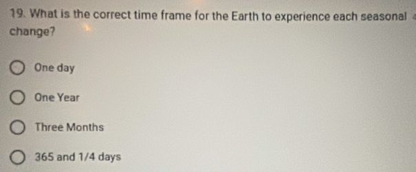 What is the correct time frame for the Earth to experience each seasonal4
change?
One day
One Year
Three Months
365 and 1/4 days