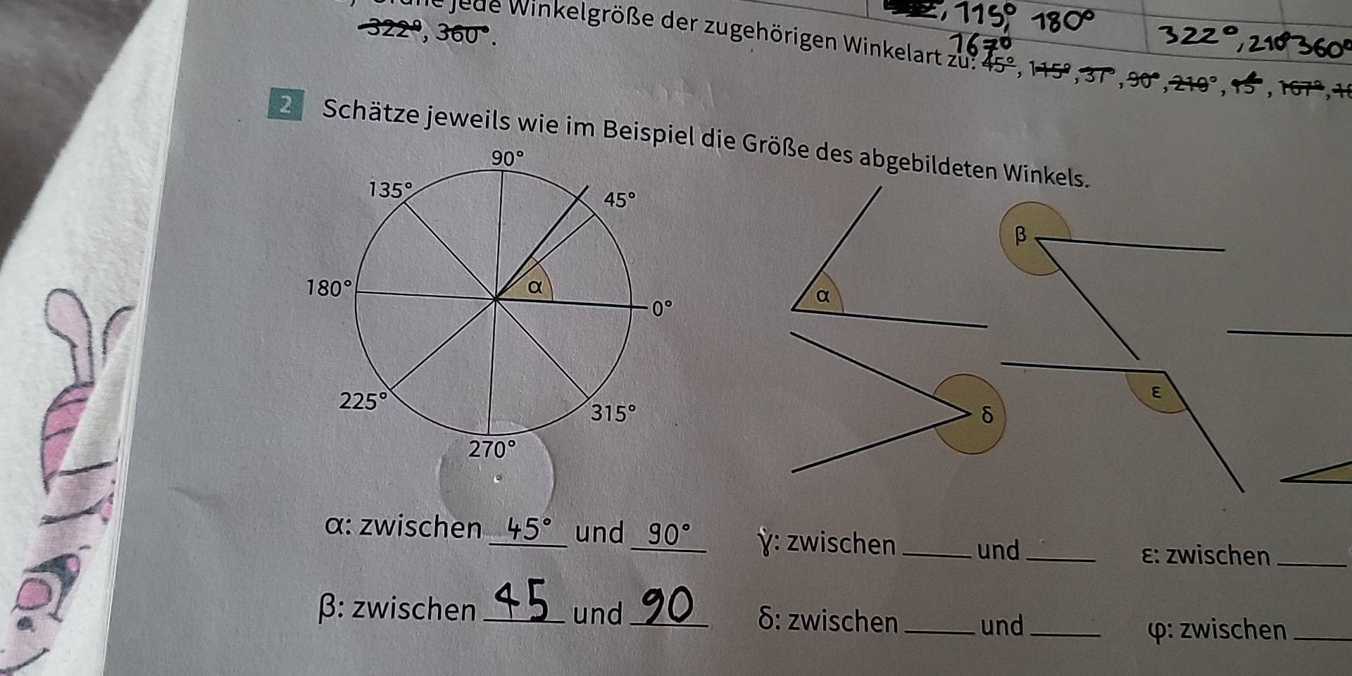 2^9,360°.
eie J e de Winkelgröße der zugehörigen Winkelart zu:45°,145°,37°,90°,210°,
2 Schätze jeweils wie im Beispiel die Größe des abgebildeten Winkels.
β
ε
δ
α: zwischen 45° und 90° ỳ: zwischen_
und_ ε: zwischen_
β: zwischen _und _δ: zwischen_
und_ φ: zwischen_