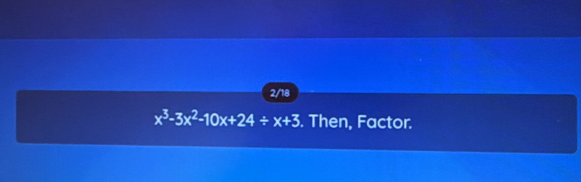 2/18
x^3-3x^2-10x+24/ x+3. Then, Factor.