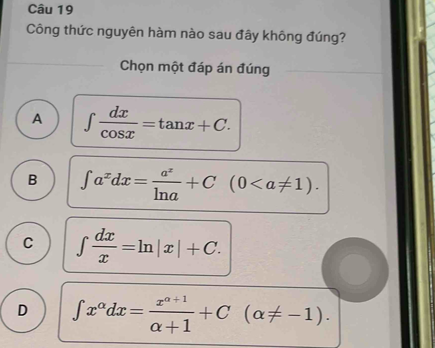 Công thức nguyên hàm nào sau đây không đúng?
Chọn một đáp án đúng
A ∈t  dx/cos x =tan x+C.
B ∈t a^xdx= a^x/ln a +C(0.
C ∈t  dx/x =ln |x|+C.
D ∈t x^(alpha)dx= (x^(alpha +1))/alpha +1 +C(alpha != -1).