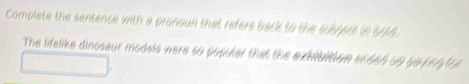 Complete the sentence with a pronoun that refers back to the sutject in 196. 
The lifelike dinosaur models were so popular that the exvidiion enced up ge pentor