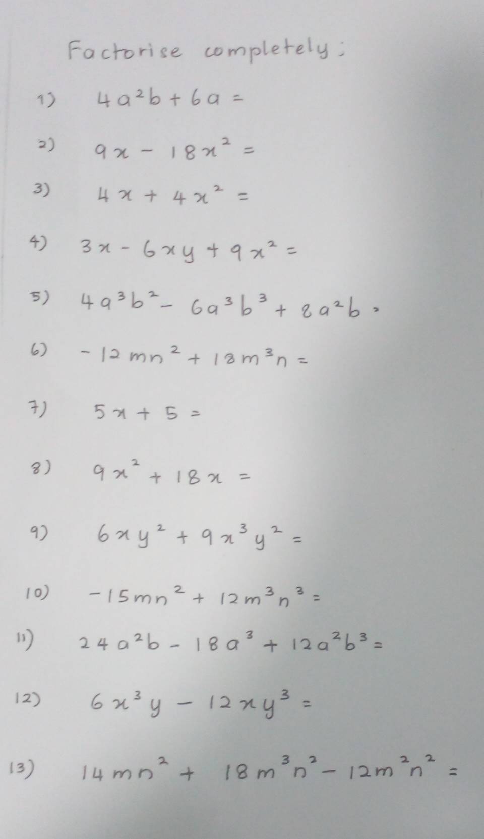 Factorise completely: 
13 4a^2b+6a=
2) 9x-18x^2=
3) 4x+4x^2=
4) 3x-6xy+9x^2=
5) 4a^3b^2-6a^3b^3+8a^2b, 
( ) -12mn^2+18m^3n=
) 5x+5=
8) 9x^2+18x=
9) 6xy^2+9x^3y^2=
(0) -15mn^2+12m^3n^3=
11) 24a^2b-18a^3+12a^2b^3=
(2) 6x^3y-12xy^3=
(3) 14mn^2+18m^3n^2-12m^2n^2=