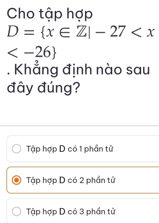 Cho tập hợp
D= x∈ Z|-27
. Khẳng định nào sau
đây đúng?
Tập hợp D có 1 phần tử
Tập hợp D có 2 phần tử
Tập hợp D có 3 phần tử