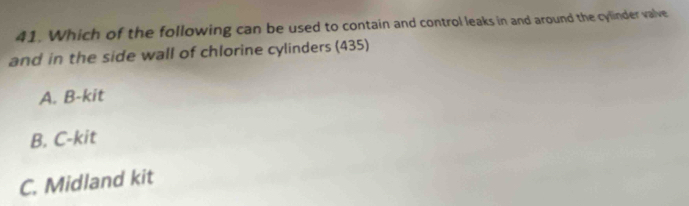 Which of the following can be used to contain and control leaks in and around the cylinder valve
and in the side wall of chlorine cylinders (435)
A. B-kit
B. C-kit
C. Midland kit