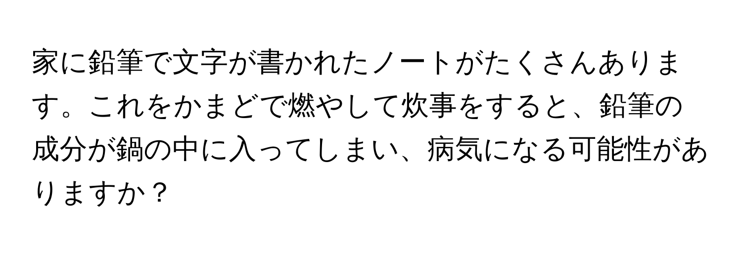 家に鉛筆で文字が書かれたノートがたくさんあります。これをかまどで燃やして炊事をすると、鉛筆の成分が鍋の中に入ってしまい、病気になる可能性がありますか？