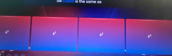 Six cubed is the same as
6^3
6^1
6^2
6^4