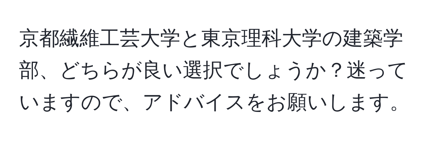 京都繊維工芸大学と東京理科大学の建築学部、どちらが良い選択でしょうか？迷っていますので、アドバイスをお願いします。