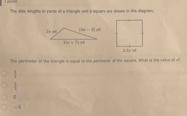 The side lengths in yards of a triangle and a square are shown in the dlagram.
The perimeter of the triangle is equal to the perimeter of the square. What is the value of x?
 5/2 
 2/3 
6
-4