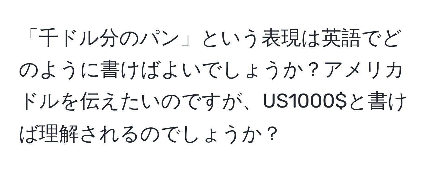 「千ドル分のパン」という表現は英語でどのように書けばよいでしょうか？アメリカドルを伝えたいのですが、US1000$と書けば理解されるのでしょうか？