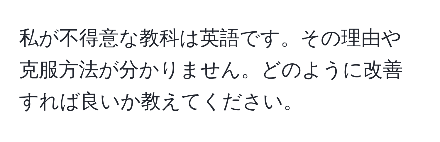 私が不得意な教科は英語です。その理由や克服方法が分かりません。どのように改善すれば良いか教えてください。