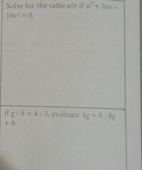 Solve for the ratio u:v if u^2+3uv-
10v^2=0. 
if g:h=4:3 , evaluate 4g+h:8g
+ h