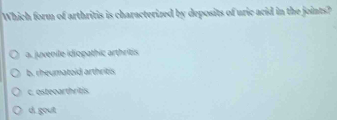 Which form of arthritis is characterized by deposits of uric acid in the joints?
a. juvenile idiopathic arthritis
b. rheumatoid arthritis
c. osteoarthritis
d. gout