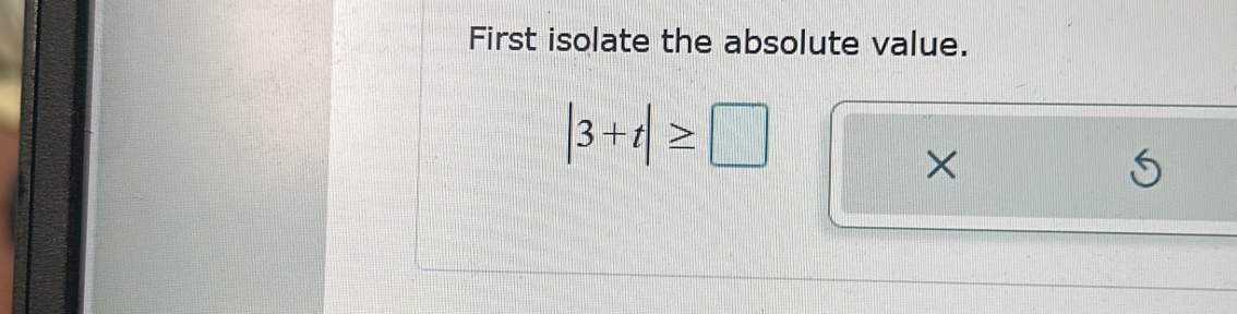 First isolate the absolute value.
|3+t|≥ □
× 
S