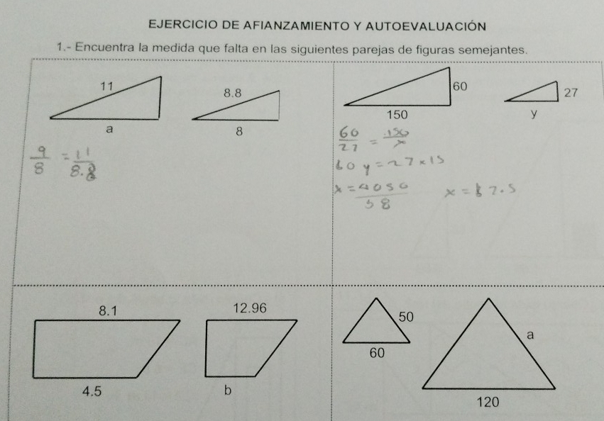 EJERCICIO DE AFIANZAMIENTO Y AUTOEVALUACIÓN 
1.- Encuentra la medida que falta en las siguientes parejas de figuras semejantes.